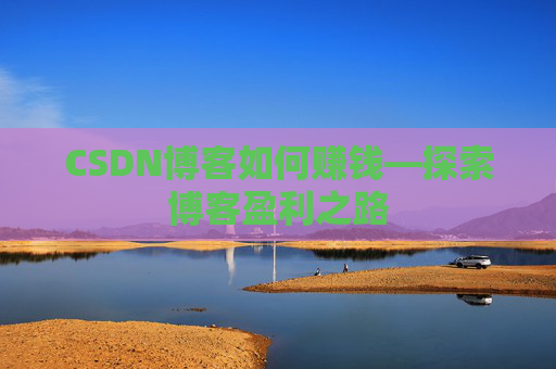 CSDN博客如何赚钱—探索博客盈利之路